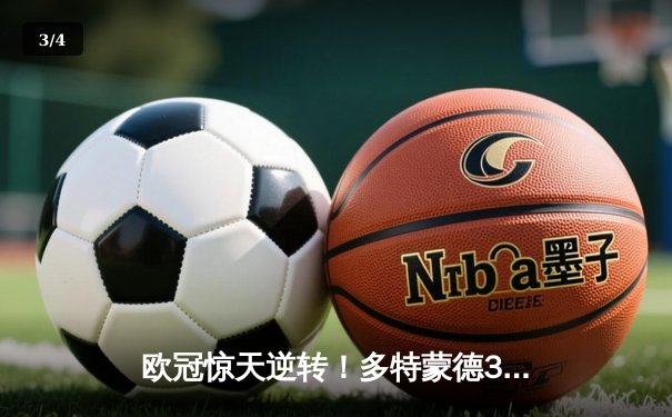 欧冠惊天逆转！多特蒙德3-2绝杀马竞，菲尔克鲁格制胜球点燃威斯特法伦 - 3