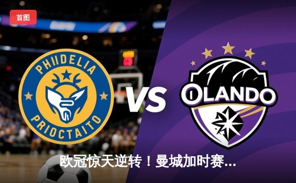 欧冠惊天逆转！曼城加时赛3-2绝杀拜仁，哈兰德双响导演奇迹之夜