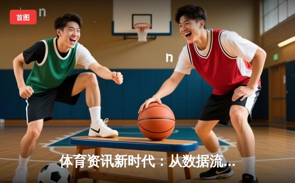 体育资讯新时代：从数据流到情感共鸣的深度变革