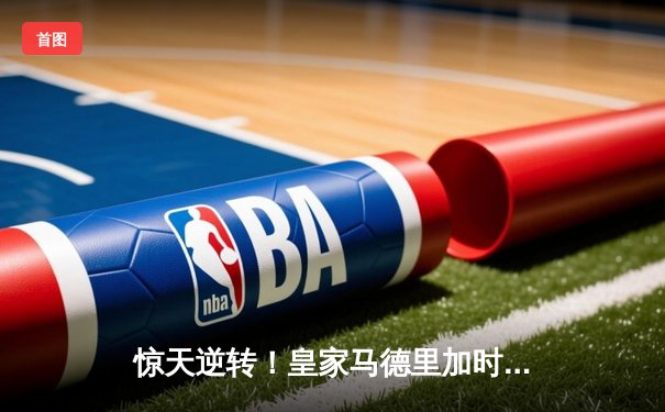 惊天逆转！皇家马德里加时赛3-2绝杀拜仁慕尼黑晋级欧冠决赛