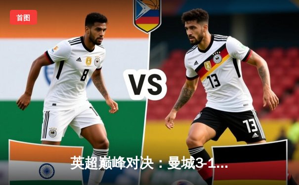 英超巅峰对决：曼城3-1逆转曼联，哈兰德双响锁定胜局