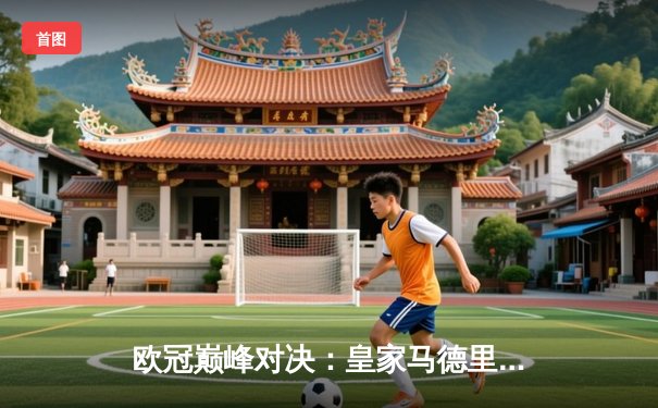 欧冠巅峰对决：皇家马德里补时绝杀曼城，总比分5-4惊险晋级