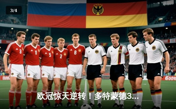 欧冠惊天逆转！多特蒙德3-2绝杀马竞，菲尔克鲁格制胜球点燃威斯特法伦 - 3