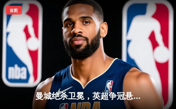 曼城绝杀卫冕，英超争冠悬念留至最后一刻