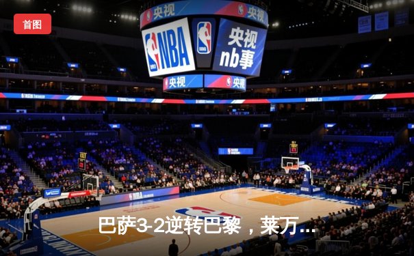 巴萨3-2逆转巴黎，莱万绝杀导演诺坎普惊魂夜