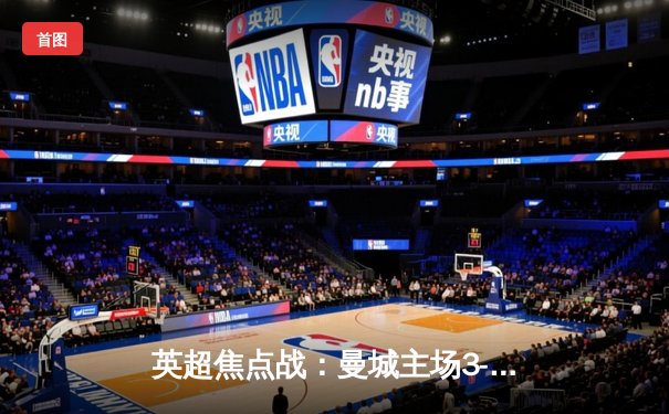 英超焦点战：曼城主场3-1逆转曼联，哈兰德双响领跑射手榜