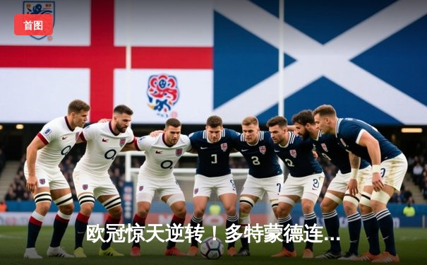 欧冠惊天逆转！多特蒙德连追三球淘汰巴黎，桑乔独造两球闪耀威斯特法伦