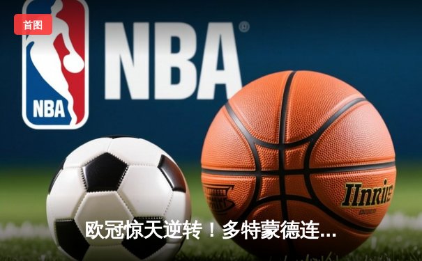 欧冠惊天逆转！多特蒙德连追三球3-2淘汰巴黎，哈兰德独造三球创纪录