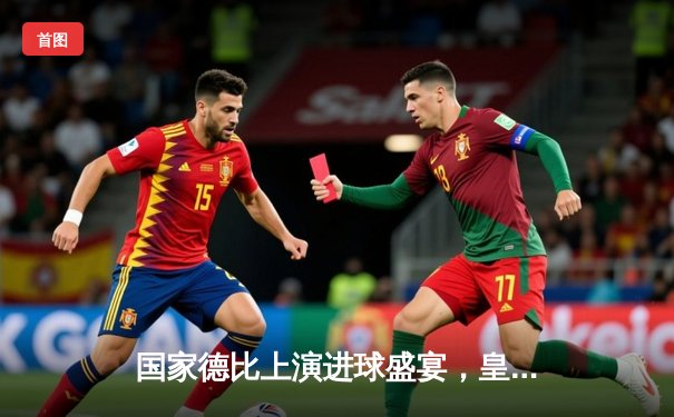 国家德比上演进球盛宴，皇家马德里3-2险胜巴塞罗那登顶西甲