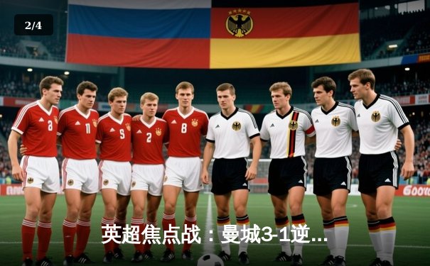 英超焦点战：曼城3-1逆转曼联，哈兰德双响锁定胜局 - 2