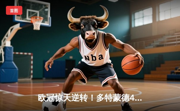 欧冠惊天逆转！多特蒙德4-2马竞总分5-4晋级四强，萨比策传射定乾坤